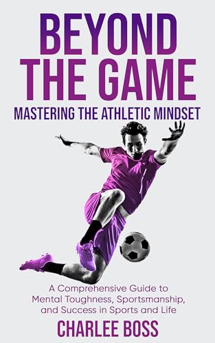 Beyond the Game - Mastering the Athletic Mindset: A Comprehensive Guide to Mental Toughness, Sportmanship and Success in Sports and Life