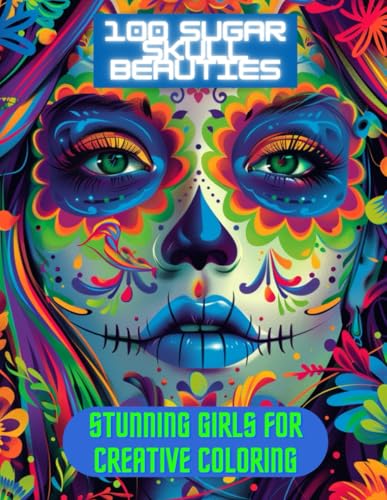 100 Sugar Skull Beauties Stunning Girls for Creative Coloring: Intricate and Elegant Sugar Skull Designs for Relaxation and Artistic Expression