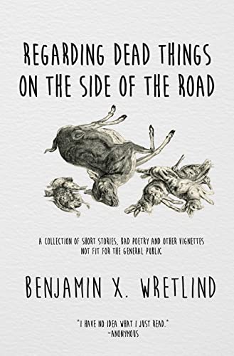 Regarding Dead Things on the Side of the Road: A Collection of Short Stories, Bad Poetry and Other Vignettes Not Fit for the General Public