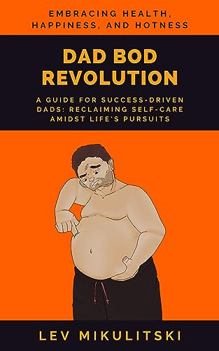 DAD BOD REVOLUTION: A Guide for Success-Driven Dads: Reclaiming Self-Care Amidst Life's Pursuits.