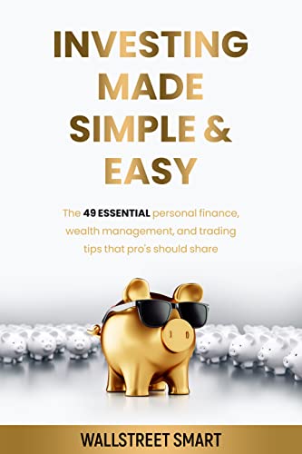 Investing Made Simple and Easy: THE 49 ESSENTIAL PERSONAL FINANCE, WEALTH MANAGEMENT, AND TRADING TIPS THAT PRO’S SHOULD SHARE