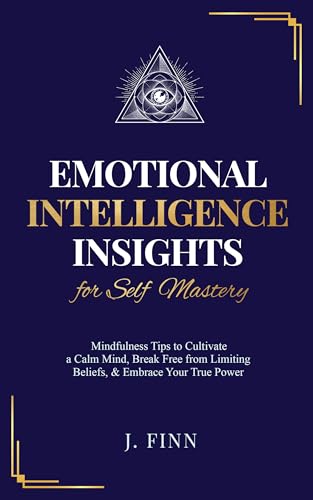 Emotional Intelligence Insights for Self Mastery: Mindfulness Tips to Cultivate a Calm Mind, Break Free from Limiting Beliefs, & Embrace Your True Power (Self-Help)