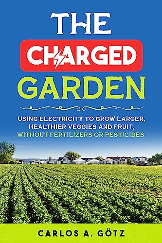 The Charged Garden: Using Electricity to Grow Larger, Healthier Veggies and Fruit, Without Fertilizers or Pesticides