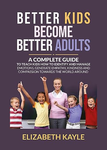 Better Kids Become Better Adults: A Complete Guide To Teach Kids How to Identify and Manage Emotions, Generate Empathy, Kindness, and Compassion