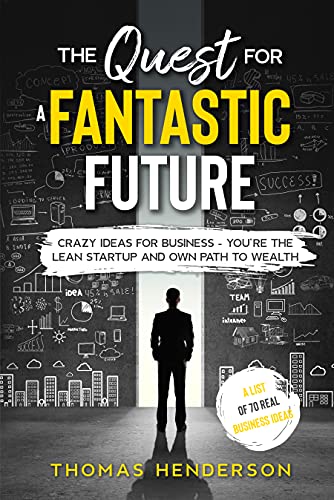 The Quest for a Fantastic Future: Crazy Ideas for Business - You’re the Lean Startup and Own Path to Wealth (Business Ideas)