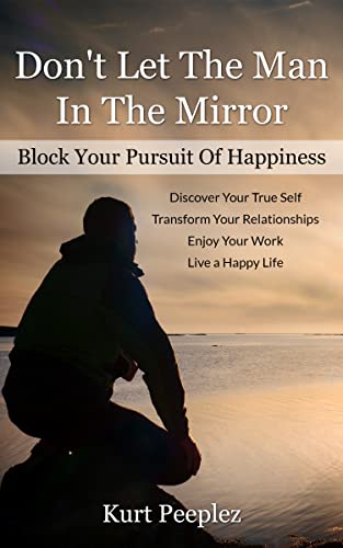 Don’t Let The Man In The Mirror Block Your Pursuit Of Happiness: Transform Your Relationships, Discover Your True Self, Enjoy Your Work, Live a Happy Life