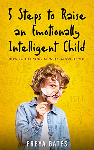 5 Steps to Raise an Emotionally Intelligent Child: How to Get your Kids to Listen to You (The Mindful Child Series Book 1)