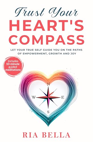 Trust Your Heart's Compass: Let Your True Self Guide You On The Paths Of Empowerment, Growth and Joy