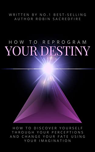 How to Reprogram Your Destiny: How to Discover Yourself Through Your Perceptions and Change Your Fate Using Your Imagination