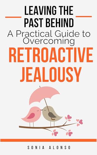 Leaving the Past Behind - A Practical Guide to Overcoming Retroactive Jealousy