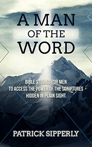 A Man of the Word: Bible Studies For Men To Access The Power Of The Scriptures Hidden In Plain Sight