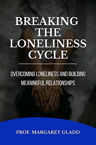 BREAKING THE LONELINESS CYCLE: Overcoming Loneliness and Building Meaningful Relationships