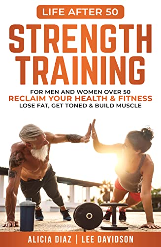 Strength Training: For Men and Women Over 50 Reclaim Your Health & Fitness, Lose Fat, Get Toned & Build Muscle (Life After 50)