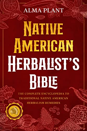 Native American Herbalist's Bible: The Complete Encyclopedia to Traditional Native American Herbalism Remedies (Herbal Apotecary Collection Book 1)