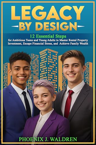 Legacy By Design: 12 Essential Steps for Ambitious Teens and Young Adults to Master Rental Property Investment, Escape Financial Stress, and Achieve Family Wealth