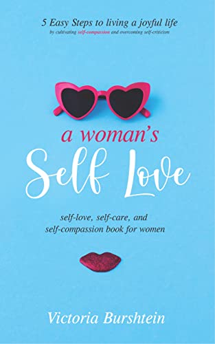 A Woman's Self-Love: Self-Love and Self-Compassion for Women; 5 Easy Steps to Transform Your Life by Cultivating Self-Compassion and Overcoming Self-Criticism