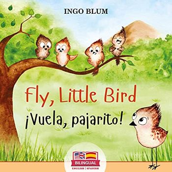Fly, Little Bird - ¡Vuela, pajarito!: Bilingual Children's Picture Book English-Spanish (Kids Learn Spanish 1)