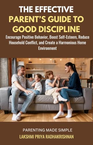 The Effective Parent's Guide to Good Discipline: Encourage Positive Behavior, Boost Self-Esteem, Reduce Household Conflict, and Create a Harmonious Home Environment (Parenting made Simple)