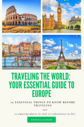 Traveling the World: Your Essential Guide to Europe: Top 10 things you need to know before you go and 10 must-see destinations and experiences
