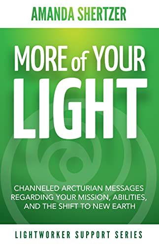 More of Your Light: Channeled Arcturian Messages Regarding Your Mission, Abilities, and The Shift to New Earth (Lightworker Support Series)