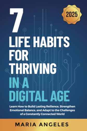 7 Life Habits for Thriving in a Digital Age: : Learn How to Build Lasting Resilience, Strengthen Emotional Balance, and Adapt to the Challenges of a Constantly ... World (Digital Resilience Series Book 1)