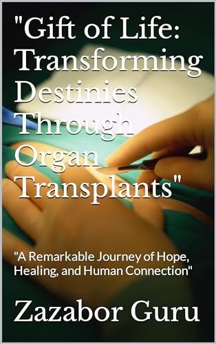 "Gift of Life: Transforming Destinies Through Organ Transplants": "A Remarkable Journey of Hope, Healing, and Human Connection"