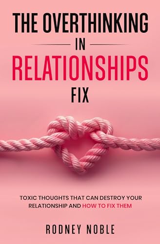 The Overthinking In Relationships Fix: Toxic Thoughts That Can Destroy Your Relationship And How To Fix Them