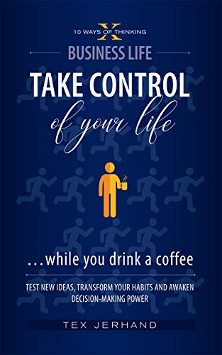 TAKE CONTROL OF YOUR LIFE …while you drink a coffee.: Test New Ideas, Transform your Habits and Awaken Decision-Making Power (10 Ways of Thinking)