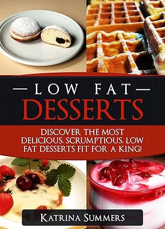 Low Fat Desserts: Discover The Most Delicious, Scrumptious Low Fat Desserts Fit For A King! (Low Fat Desserts, Low Fat Cookbook)