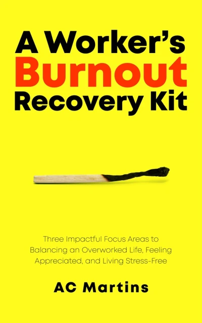 A Worker’s Burnout Recovery Kit: Three Impactful Focus Areas to Balancing an Overworked Life, Feeling Appreciated, and Living Stress-Free
