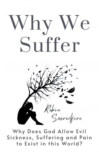 Why We Suffer: Why does God allow Evil, Sickness, Suffering and Pain to Exist in this World?