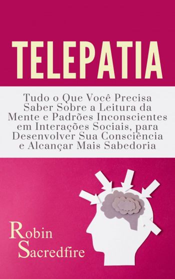 Telepatia: Tudo o que Você Precisa Saber Sobre a Leitura da Mente e Padrões Inconscientes em Interações Sociais, para Desenvolver Sua Consciência e Alcançar Mais Sabedoria