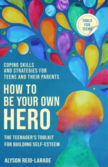 How to Be Your Own Hero - The Teenager's Toolkit For Building Self-Esteem