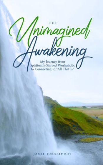 The Unimagined Awakening: My Journey from Spiritually-Starved Workaholic to Connecting to All That Is