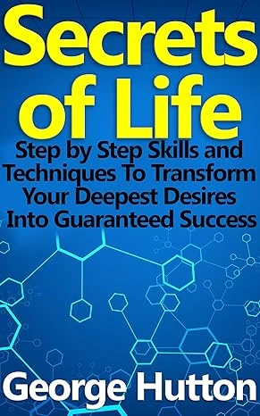 Secrets of Life: Step by Step Skills and Techniques To Transform Your Deepest Desires Into Guaranteed Success