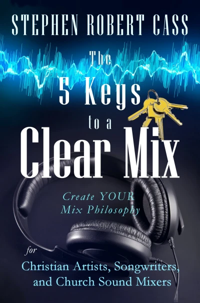 The 5 Keys to a Clear Mix: Create YOUR Mix Philosophy for Christian Artists, Songwriters, and Church Sound Mixers
