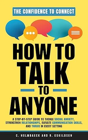 How to Talk to Anyone: A Step-by-Step Guide to Tackle Social Anxiety, Strengthen Relationships, Elevate Communication Skills, and Thrive in Every Setting