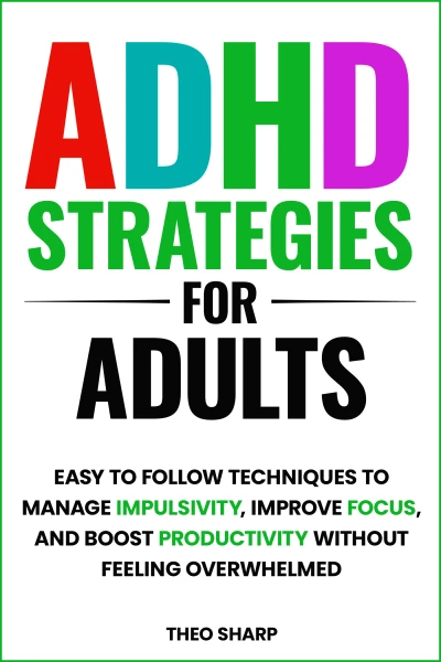 ADHD STRATEGIES FOR ADULTS: EASY TO FOLLOW TECHNIQUES TO MANAGE IMPULSIVITY, IMPROVE FOCUS, AND BOOST PRODUCTIVITY WITHOUT FEELING OVERWHELMED