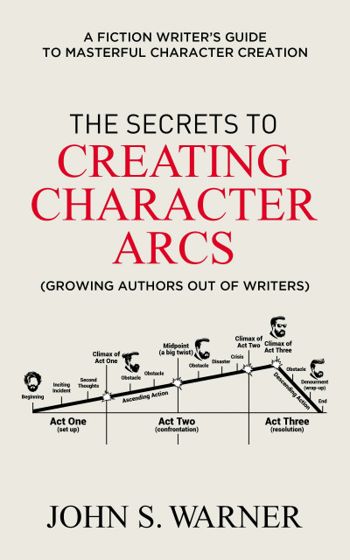 The Secrets to Creating Character Arcs: A Fiction Writer's Guide to Masterful Character Creation