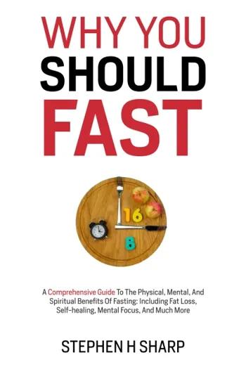 Why You Should Fast: A Comprehensive Guide To The Physical, Mental, And Spiritual Benefits Of Fasting: Including Fat loss, Self-healing, Mental Focus, and Much More