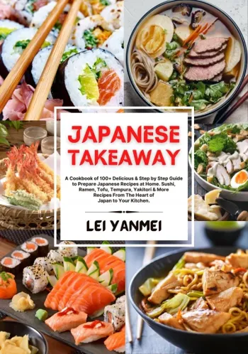 JAPANESE TAKEAWAY: A Cookbook of 100+ Delicious & Step by Step Guide to Prepare Japanese Recipes at Home. Sushi, Ramen, Tofu, Tempura, Yakitori & More Recipes From The Heart of Japan to Your Kitchen.