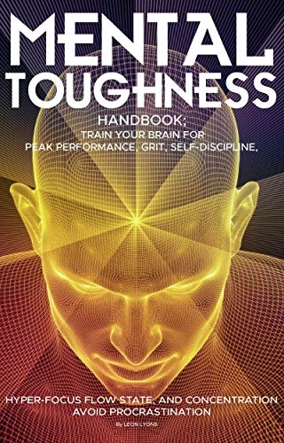 Mental Toughness Handbook; Train Your Brain For Peak Performance, Grit, Self-Discipline, Hyper-Focus Flow State, and Concentration, Avoid Procrastination: as used by Sports Athletes & Entrepreneurs