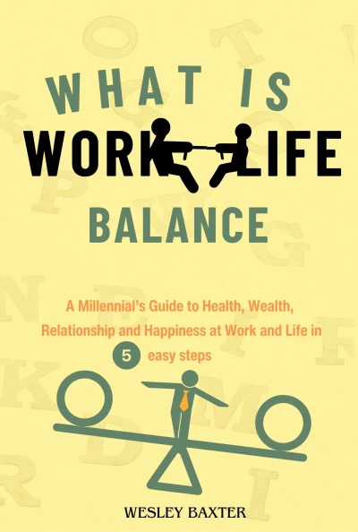What is Work-Life Balance: A Millennial’s Guide to Health, Wealth, Relationship and Happiness at Work and Life in 5 Steps