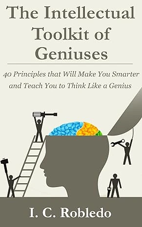 The Intellectual Toolkit of Geniuses: 40 Principles that Will Make You Smarter and Teach You to Think Like a Genius (Master Your Mind, Revolutionize Your Life Series)