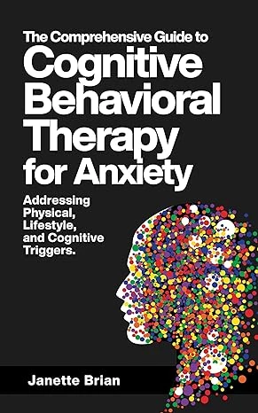 The Comprehensive Guide to Cognitive Behavioral Therapy for Anxiety Addressing Physical, Lifestyle, and Cognitive Triggers.