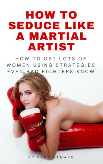How to Seduce Like a Martial Artist: How to Get Lots of Women Using Strategies Even Bad Fighters Know