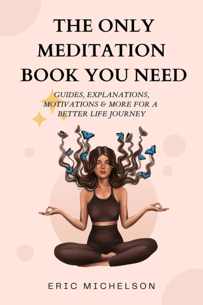 The Only Meditation Book You Need: Guides, Explanations, Motivations & More for a Better Life Journey