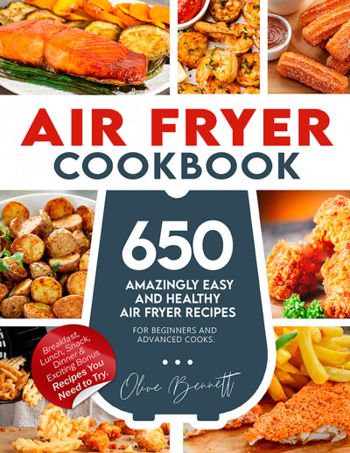 Air Fryer Cookbook: 650 Amazingly Easy and Healthy Air Fryer Recipes for Beginners and Advanced Cooks. Breakfast, Lunch, Snack, Dinner & Exciting Bonus Recipes You Need to Try.