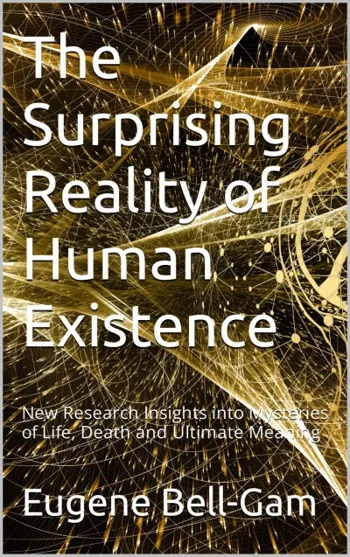 The Surprising Reality of Human Existence: New Research Insights into Mysteries of Life, Death and Ultimate Meaning