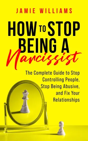 How to Stop Being a Narcissist: The Complete Guide to Stop Controlling People, Stop Being Abusive, and Fix Your Relationships